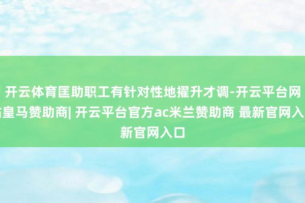 开云体育匡助职工有针对性地擢升才调-开云平台网站皇马赞助商| 开云平台官方ac米兰赞助商 最新官网入口