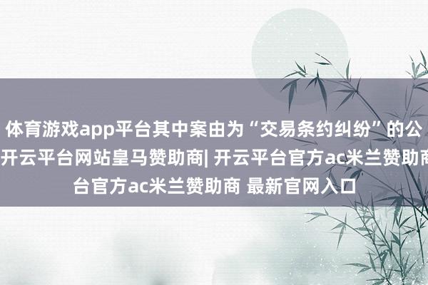 体育游戏app平台其中案由为“交易条约纠纷”的公告以35则居首-开云平台网站皇马赞助商| 开云平台官方ac米兰赞助商 最新官网入口
