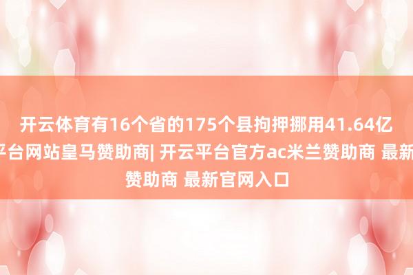 开云体育有16个省的175个县拘押挪用41.64亿元-开云平台网站皇马赞助商| 开云平台官方ac米兰赞助商 最新官网入口