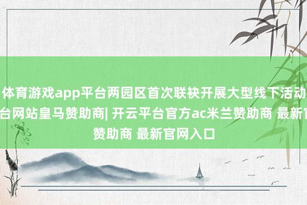 体育游戏app平台两园区首次联袂开展大型线下活动-开云平台网站皇马赞助商| 开云平台官方ac米兰赞助商 最新官网入口