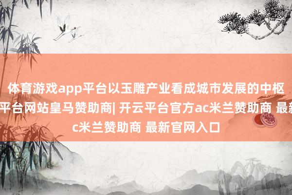 体育游戏app平台以玉雕产业看成城市发展的中枢解救-开云平台网站皇马赞助商| 开云平台官方ac米兰赞助商 最新官网入口