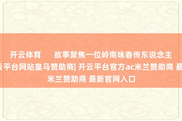 开云体育      故事聚焦一位岭南咏春传东说念主的成长-开云平台网站皇马赞助商| 开云平台官方ac米兰赞助商 最新官网入口
