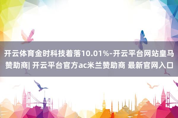 开云体育金时科技着落10.01%-开云平台网站皇马赞助商| 开云平台官方ac米兰赞助商 最新官网入口