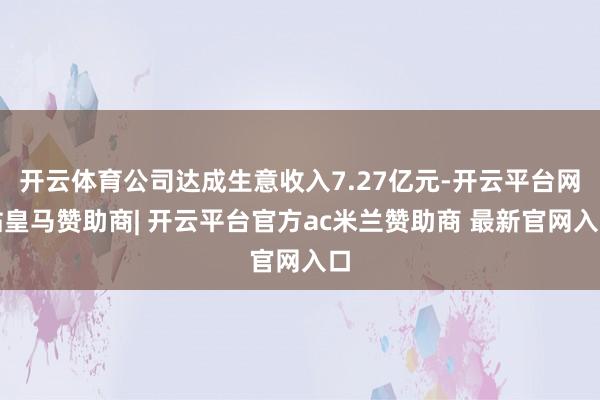 开云体育公司达成生意收入7.27亿元-开云平台网站皇马赞助商| 开云平台官方ac米兰赞助商 最新官网入口
