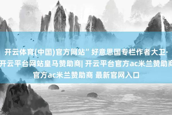 开云体育(中国)官方网站”好意思国专栏作者大卫·伊格纳修斯称-开云平台网站皇马赞助商| 开云平台官方ac米兰赞助商 最新官网入口