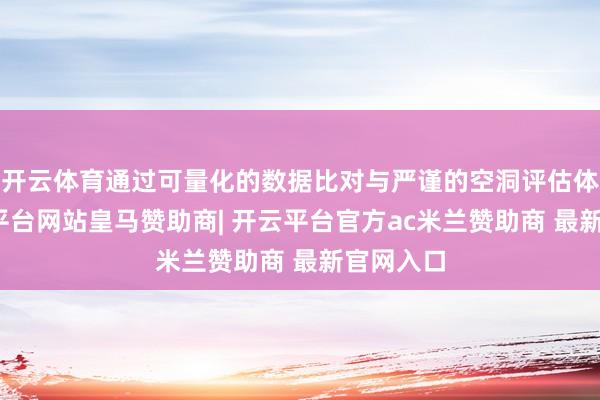 开云体育通过可量化的数据比对与严谨的空洞评估体系-开云平台网站皇马赞助商| 开云平台官方ac米兰赞助商 最新官网入口