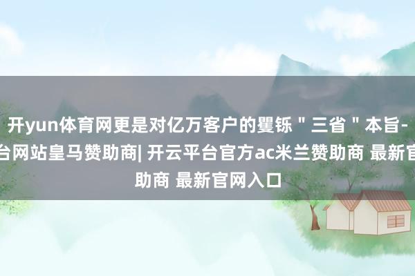 开yun体育网更是对亿万客户的矍铄＂三省＂本旨-开云平台网站皇马赞助商| 开云平台官方ac米兰赞助商 最新官网入口