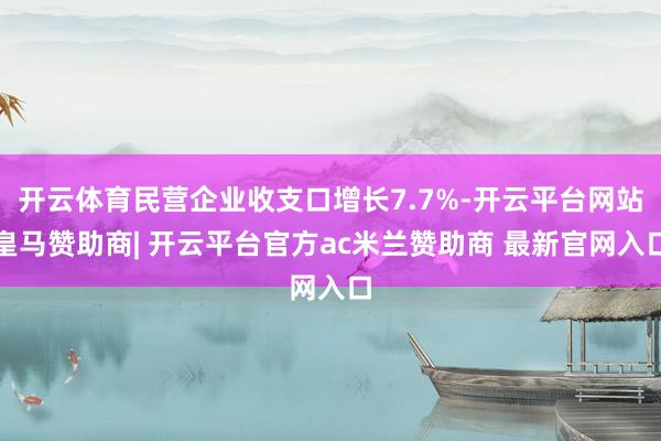 开云体育民营企业收支口增长7.7%-开云平台网站皇马赞助商| 开云平台官方ac米兰赞助商 最新官网入口