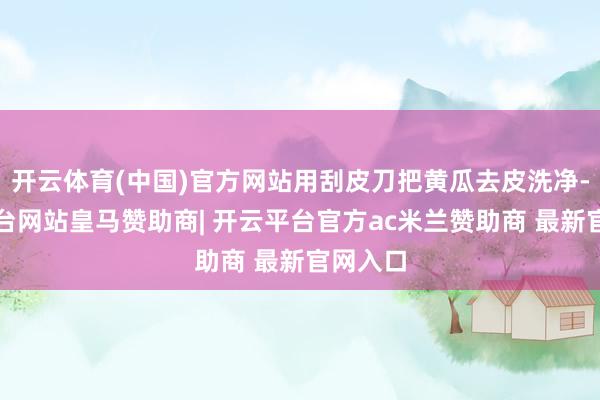 开云体育(中国)官方网站用刮皮刀把黄瓜去皮洗净-开云平台网站皇马赞助商| 开云平台官方ac米兰赞助商 最新官网入口