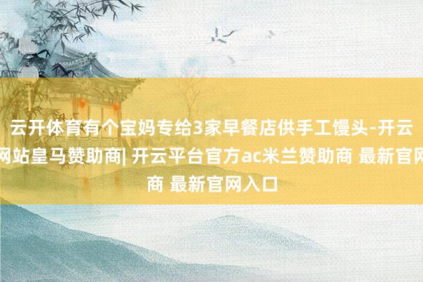 云开体育有个宝妈专给3家早餐店供手工馒头-开云平台网站皇马赞助商| 开云平台官方ac米兰赞助商 最新官网入口