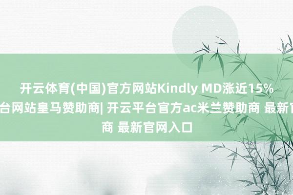 开云体育(中国)官方网站Kindly MD涨近15%-开云平台网站皇马赞助商| 开云平台官方ac米兰赞助商 最新官网入口