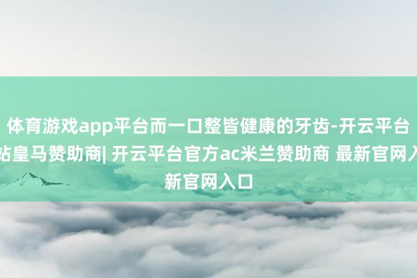 体育游戏app平台而一口整皆健康的牙齿-开云平台网站皇马赞助商| 开云平台官方ac米兰赞助商 最新官网入口