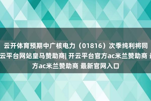 云开体育预期中广核电力（01816）次季纯利将同比跌10%-开云平台网站皇马赞助商| 开云平台官方ac米兰赞助商 最新官网入口