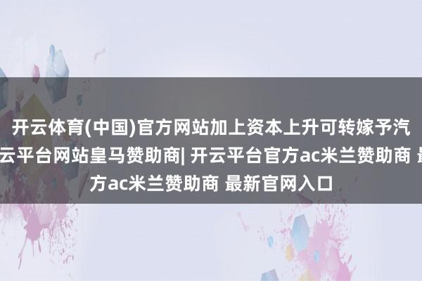 开云体育(中国)官方网站加上资本上升可转嫁予汽车制造商-开云平台网站皇马赞助商| 开云平台官方ac米兰赞助商 最新官网入口