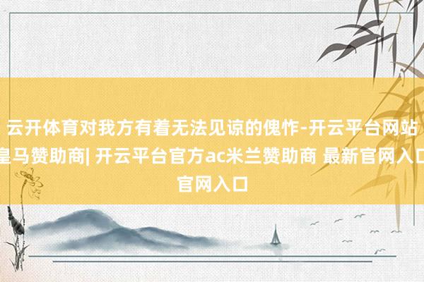 云开体育对我方有着无法见谅的傀怍-开云平台网站皇马赞助商| 开云平台官方ac米兰赞助商 最新官网入口