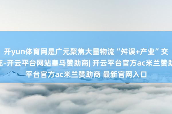 开yun体育网是广元聚焦大量物流“舛误+产业”交融发展的改造扩充-开云平台网站皇马赞助商| 开云平台官方ac米兰赞助商 最新官网入口