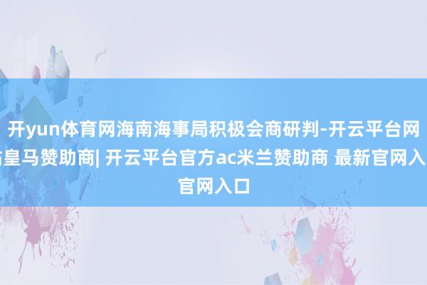 开yun体育网海南海事局积极会商研判-开云平台网站皇马赞助商| 开云平台官方ac米兰赞助商 最新官网入口