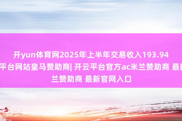 开yun体育网2025年上半年交易收入193.94亿元-开云平台网站皇马赞助商| 开云平台官方ac米兰赞助商 最新官网入口