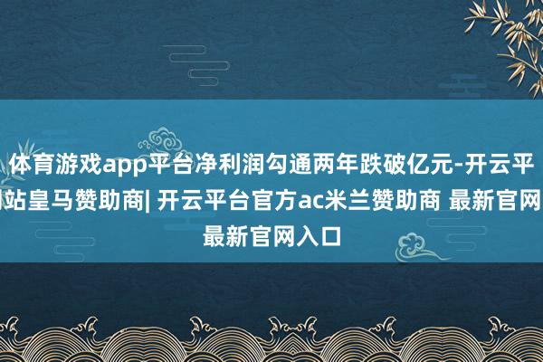 体育游戏app平台净利润勾通两年跌破亿元-开云平台网站皇马赞助商| 开云平台官方ac米兰赞助商 最新官网入口