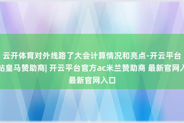 云开体育对外线路了大会计算情况和亮点-开云平台网站皇马赞助商| 开云平台官方ac米兰赞助商 最新官网入口