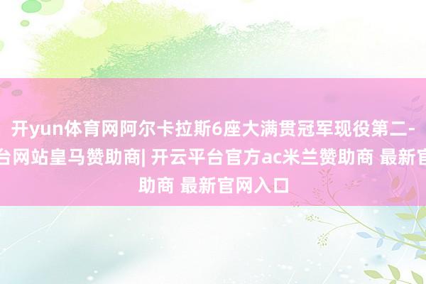 开yun体育网阿尔卡拉斯6座大满贯冠军现役第二-开云平台网站皇马赞助商| 开云平台官方ac米兰赞助商 最新官网入口
