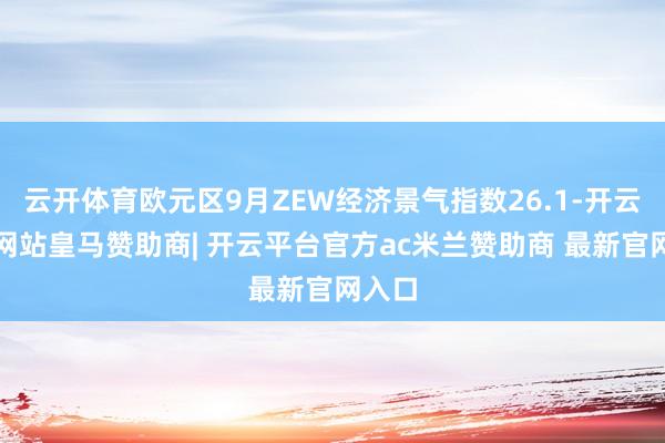 云开体育欧元区9月ZEW经济景气指数26.1-开云平台网站皇马赞助商| 开云平台官方ac米兰赞助商 最新官网入口