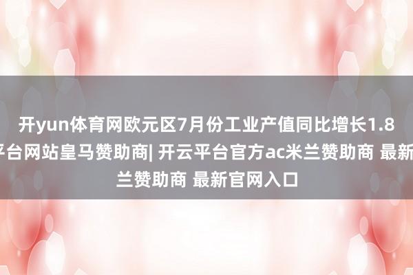 开yun体育网欧元区7月份工业产值同比增长1.8%-开云平台网站皇马赞助商| 开云平台官方ac米兰赞助商 最新官网入口