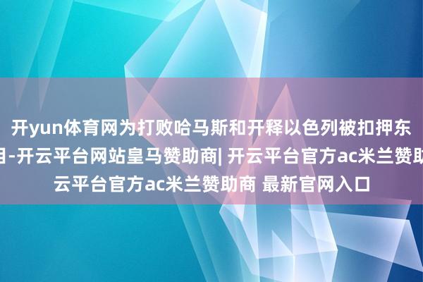 开yun体育网为打败哈马斯和开释以色列被扣押东说念主员创造条目-开云平台网站皇马赞助商| 开云平台官方ac米兰赞助商 最新官网入口