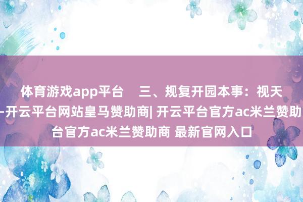 体育游戏app平台    三、规复开园本事：视天气情况另行奉告-开云平台网站皇马赞助商| 开云平台官方ac米兰赞助商 最新官网入口