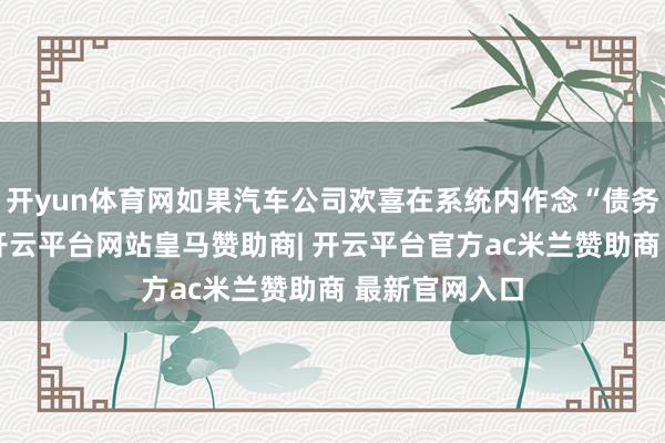 开yun体育网如果汽车公司欢喜在系统内作念“债务二次变更”-开云平台网站皇马赞助商| 开云平台官方ac米兰赞助商 最新官网入口