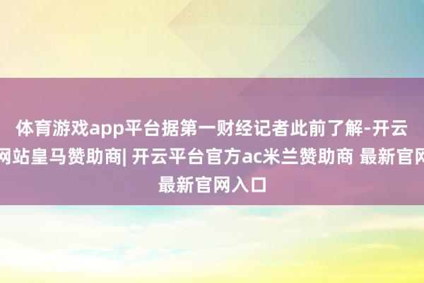 体育游戏app平台 据第一财经记者此前了解-开云平台网站皇马赞助商| 开云平台官方ac米兰赞助商 最新官网入口