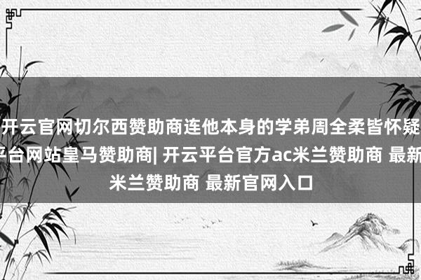 开云官网切尔西赞助商连他本身的学弟周全柔皆怀疑他-开云平台网站皇马赞助商| 开云平台官方ac米兰赞助商 最新官网入口