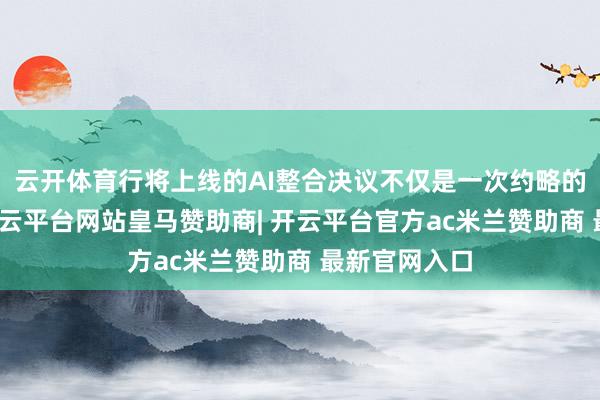 云开体育行将上线的AI整合决议不仅是一次约略的手艺升级-开云平台网站皇马赞助商| 开云平台官方ac米兰赞助商 最新官网入口