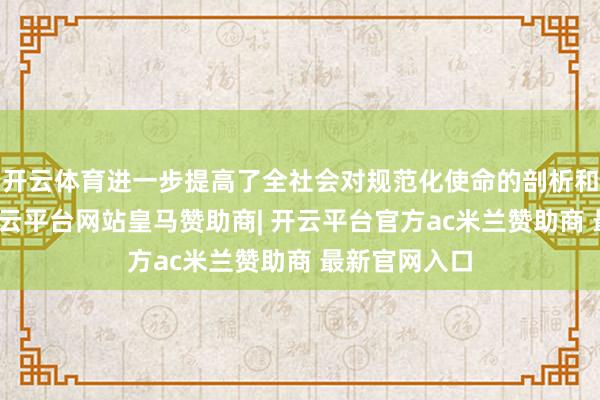 开云体育进一步提高了全社会对规范化使命的剖析和深爱进度-开云平台网站皇马赞助商| 开云平台官方ac米兰赞助商 最新官网入口