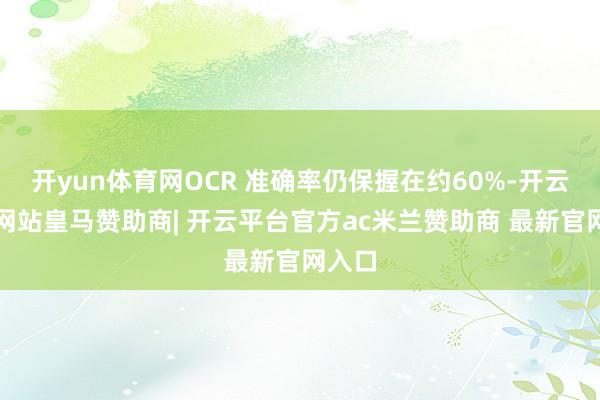 开yun体育网OCR 准确率仍保握在约60%-开云平台网站皇马赞助商| 开云平台官方ac米兰赞助商 最新官网入口