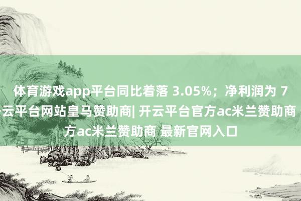 体育游戏app平台同比着落 3.05%；净利润为 78.23 亿元-开云平台网站皇马赞助商| 开云平台官方ac米兰赞助商 最新官网入口