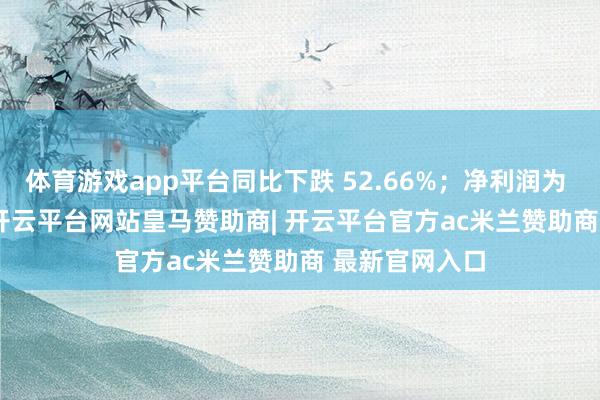 体育游戏app平台同比下跌 52.66%；净利润为 20.19 亿元-开云平台网站皇马赞助商| 开云平台官方ac米兰赞助商 最新官网入口