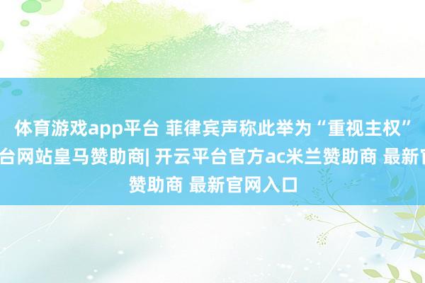 体育游戏app平台 菲律宾声称此举为“重视主权”-开云平台网站皇马赞助商| 开云平台官方ac米兰赞助商 最新官网入口