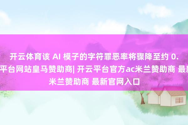 开云体育该 AI 模子的字符罪恶率将骤降至约 0.56%-开云平台网站皇马赞助商| 开云平台官方ac米兰赞助商 最新官网入口