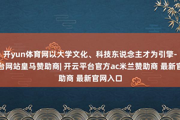 开yun体育网以大学文化、科技东说念主才为引擎-开云平台网站皇马赞助商| 开云平台官方ac米兰赞助商 最新官网入口