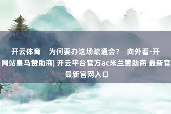 开云体育    为何要办这场疏通会？  向外看-开云平台网站皇马赞助商| 开云平台官方ac米兰赞助商 最新官网入口