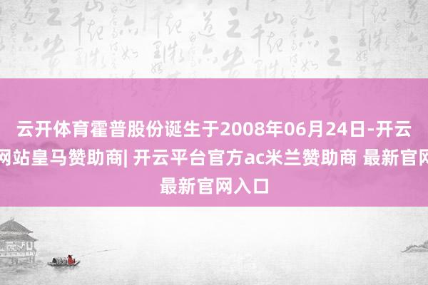 云开体育霍普股份诞生于2008年06月24日-开云平台网站皇马赞助商| 开云平台官方ac米兰赞助商 最新官网入口