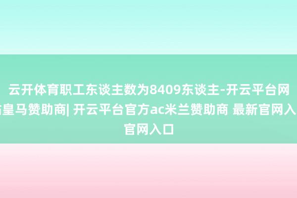 云开体育职工东谈主数为8409东谈主-开云平台网站皇马赞助商| 开云平台官方ac米兰赞助商 最新官网入口