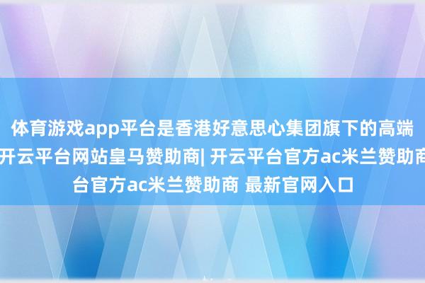 体育游戏app平台是香港好意思心集团旗下的高端现场烘焙品牌-开云平台网站皇马赞助商| 开云平台官方ac米兰赞助商 最新官网入口