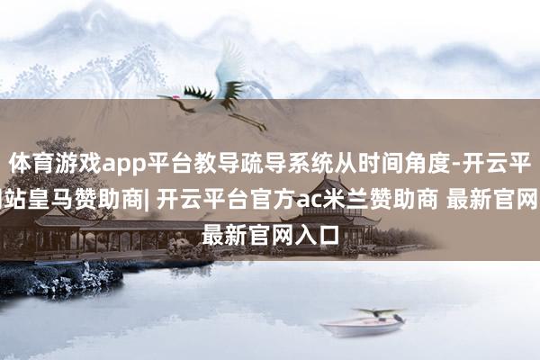 体育游戏app平台教导疏导系统从时间角度-开云平台网站皇马赞助商| 开云平台官方ac米兰赞助商 最新官网入口