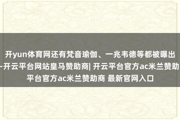 开yun体育网还有梵音瑜伽、一兆韦德等都被曝出遇到资金链吃紧-开云平台网站皇马赞助商| 开云平台官方ac米兰赞助商 最新官网入口