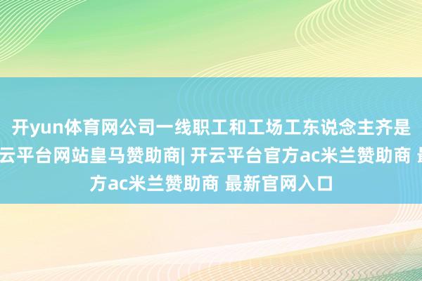 开yun体育网公司一线职工和工场工东说念主齐是按期披发-开云平台网站皇马赞助商| 开云平台官方ac米兰赞助商 最新官网入口