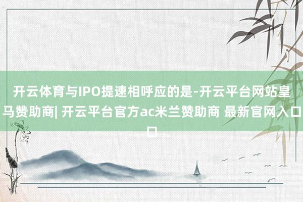开云体育 与IPO提速相呼应的是-开云平台网站皇马赞助商| 开云平台官方ac米兰赞助商 最新官网入口