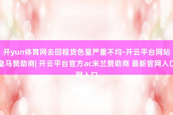 开yun体育网去回程货色量严重不均-开云平台网站皇马赞助商| 开云平台官方ac米兰赞助商 最新官网入口