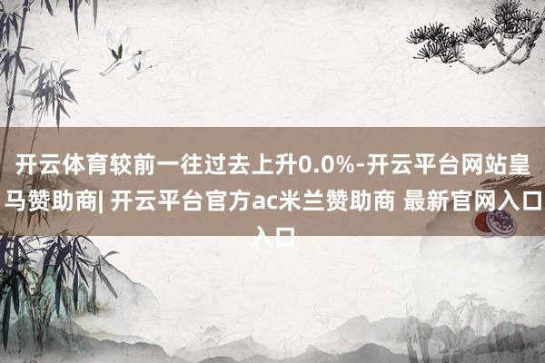 开云体育较前一往过去上升0.0%-开云平台网站皇马赞助商| 开云平台官方ac米兰赞助商 最新官网入口